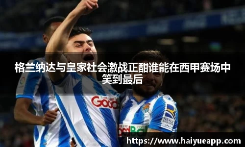 格兰纳达与皇家社会激战正酣谁能在西甲赛场中笑到最后