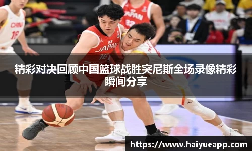精彩对决回顾中国篮球战胜突尼斯全场录像精彩瞬间分享