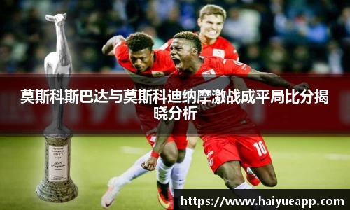 莫斯科斯巴达与莫斯科迪纳摩激战成平局比分揭晓分析